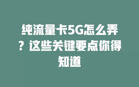 纯流量卡5G怎么弄？这些关键要点你得知道