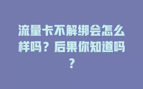 流量卡不解绑会怎么样吗？后果你知道吗？