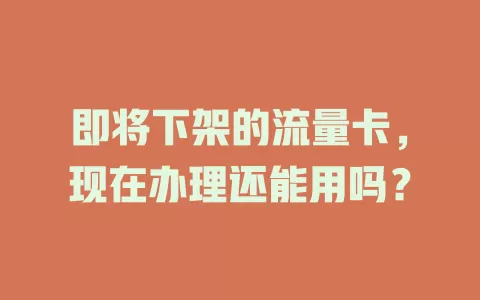 即将下架的流量卡，现在办理还能用吗？
