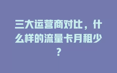 三大运营商对比，什么样的流量卡月租少？