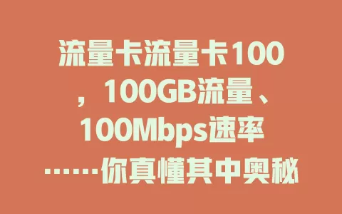 流量卡流量卡100，100GB流量、100Mbps速率……你真懂其中奥秘？选时还得看网络覆盖等细节