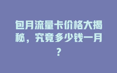包月流量卡价格大揭秘，究竟多少钱一月？