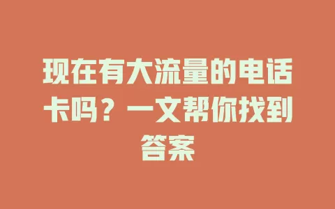 现在有大流量的电话卡吗？一文帮你找到答案