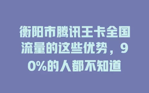 衡阳市腾讯王卡全国流量的这些优势，90%的人都不知道