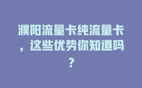 濮阳流量卡纯流量卡，这些优势你知道吗？