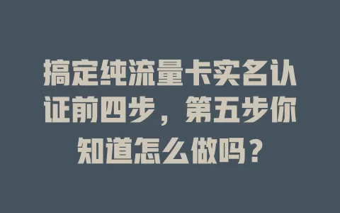 搞定纯流量卡实名认证前四步，第五步你知道怎么做吗？