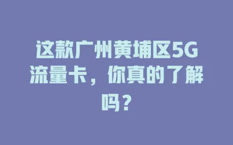 这款广州黄埔区5G流量卡，你真的了解吗？