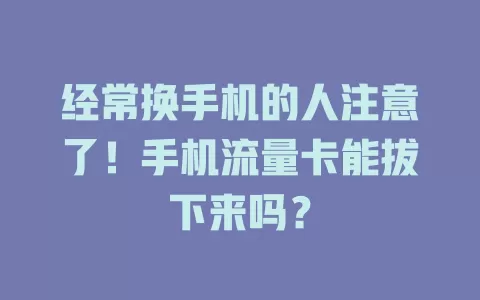 经常换手机的人注意了！手机流量卡能拔下来吗？