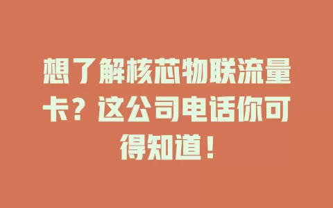 想了解核芯物联流量卡？这公司电话你可得知道！