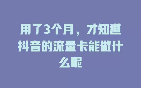 用了3个月，才知道抖音的流量卡能做什么呢