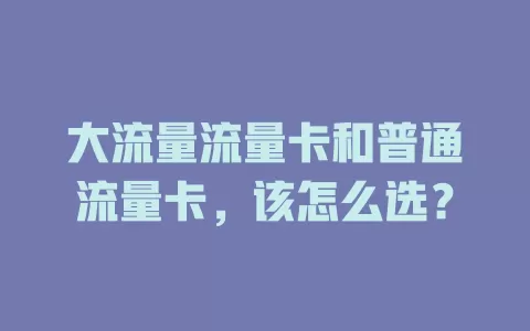 大流量流量卡和普通流量卡，该怎么选？