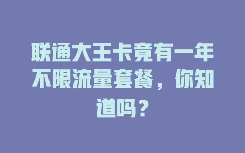 联通大王卡竟有一年不限流量套餐，你知道吗？