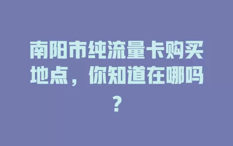 南阳市纯流量卡购买地点，你知道在哪吗？