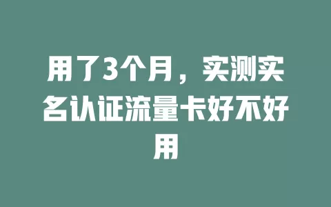 用了3个月，实测实名认证流量卡好不好用