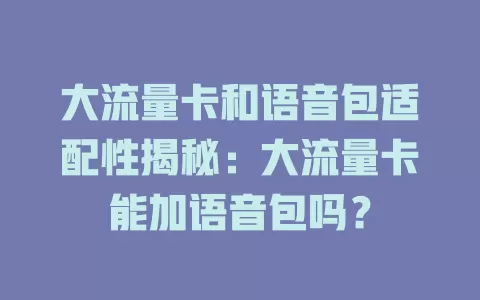 大流量卡和语音包适配性揭秘：大流量卡能加语音包吗？