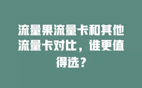 流量果流量卡和其他流量卡对比，谁更值得选？