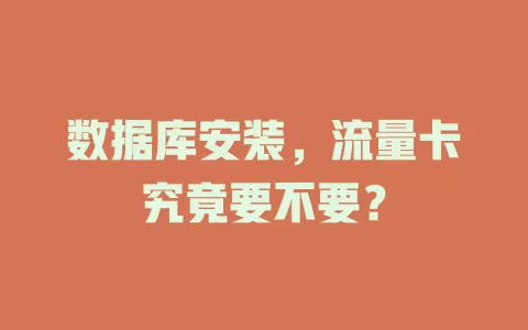 数据库安装，流量卡究竟要不要？