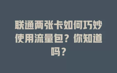 联通两张卡如何巧妙使用流量包？你知道吗？