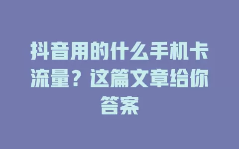 抖音用的什么手机卡流量？这篇文章给你答案