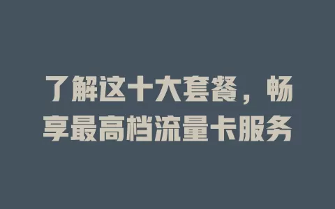 了解这十大套餐，畅享最高档流量卡服务
