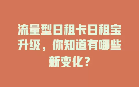 流量型日租卡日租宝升级，你知道有哪些新变化？