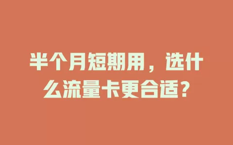 半个月短期用，选什么流量卡更合适？