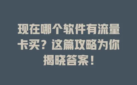 现在哪个软件有流量卡买？这篇攻略为你揭晓答案！