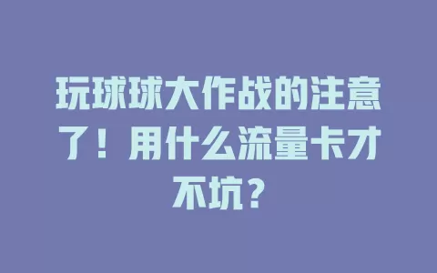 玩球球大作战的注意了！用什么流量卡才不坑？