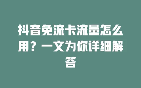 抖音免流卡流量怎么用？一文为你详细解答