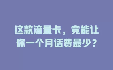 这款流量卡，竟能让你一个月话费最少？