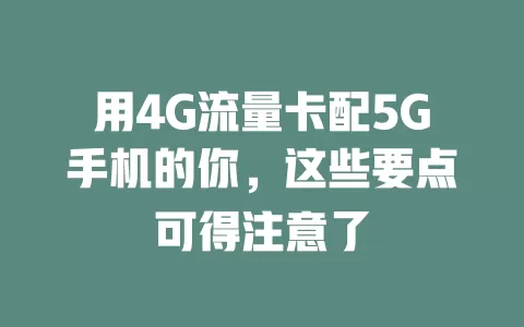 用4G流量卡配5G手机的你，这些要点可得注意了
