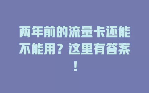 两年前的流量卡还能不能用？这里有答案！