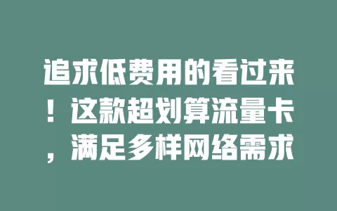 追求低费用的看过来！这款超划算流量卡，满足多样网络需求