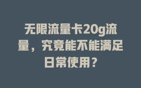 无限流量卡20g流量，究竟能不能满足日常使用？