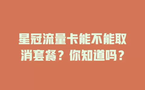 星冠流量卡能不能取消套餐？你知道吗？