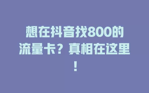 想在抖音找800的流量卡？真相在这里！
