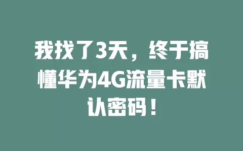 我找了3天，终于搞懂华为4G流量卡默认密码！