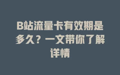 B站流量卡有效期是多久？一文带你了解详情