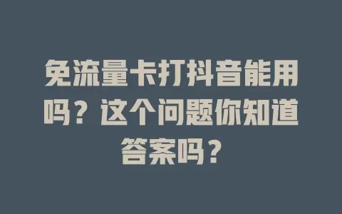 免流量卡打抖音能用吗？这个问题你知道答案吗？