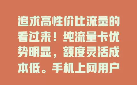 追求高性价比流量的看过来！纯流量卡优势明显，额度灵活成本低。手机上网用户选它超合适，追剧办公都不愁。选卡留意有效期、网络覆盖和套餐规则，它能解决流量烦恼，让上网更畅快