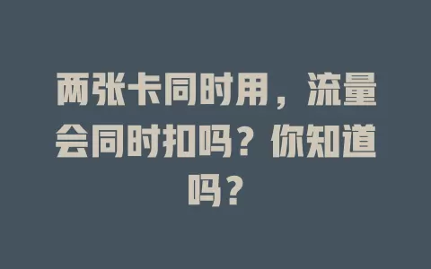 两张卡同时用，流量会同时扣吗？你知道吗？