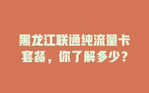 黑龙江联通纯流量卡套餐，你了解多少？