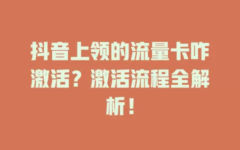 抖音上领的流量卡咋激活？激活流程全解析！