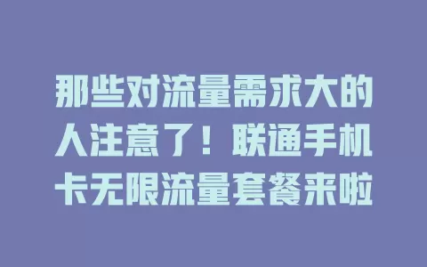 那些对流量需求大的人注意了！联通手机卡无限流量套餐来啦
