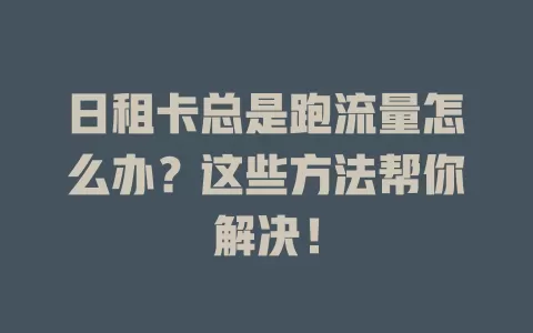 日租卡总是跑流量怎么办？这些方法帮你解决！