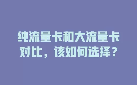 纯流量卡和大流量卡对比，该如何选择？