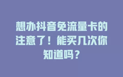 想办抖音免流量卡的注意了！能买几次你知道吗？