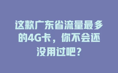 这款广东省流量最多的4G卡，你不会还没用过吧？