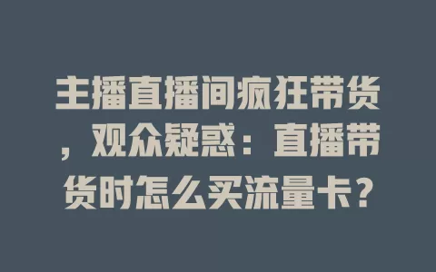 主播直播间疯狂带货，观众疑惑：直播带货时怎么买流量卡？