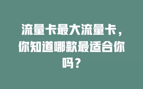 流量卡最大流量卡，你知道哪款最适合你吗？